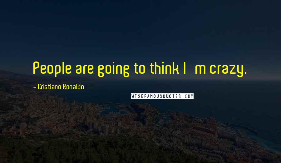 Cristiano Ronaldo quotes: People are going to think I'm crazy.