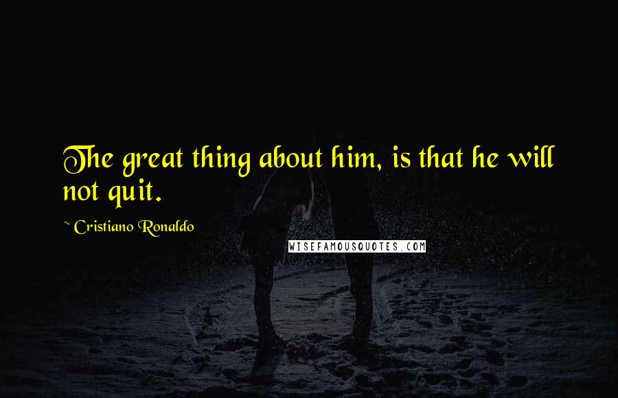 Cristiano Ronaldo quotes: The great thing about him, is that he will not quit.