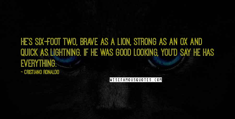 Cristiano Ronaldo quotes: He's six-foot two, brave as a lion, strong as an ox and quick as lightning. If he was good looking, you'd say he has everything. Cristiano Ronaldo quotes: He's six-foot two, brave as a lion, strong as an ox and quick as lightning. If he was good looking, you'd say he has everything.