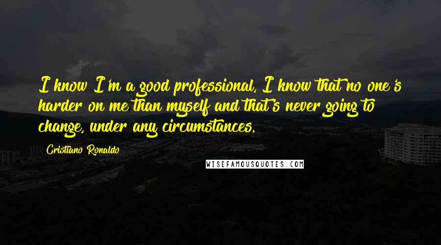 Cristiano Ronaldo quotes: I know I'm a good professional, I know that no one's harder on me than myself and that's never going to change, under any circumstances. Cristiano Ronaldo quotes: I know I'm a good professional, I know that no one's harder on me than myself and that's never going to change, under any circumstances.