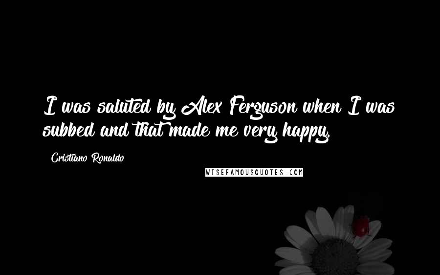Cristiano Ronaldo quotes: I was saluted by Alex Ferguson when I was subbed and that made me very happy.