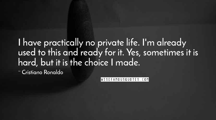 Cristiano Ronaldo quotes: I have practically no private life. I'm already used to this and ready for it. Yes, sometimes it is hard, but it is the choice I made.