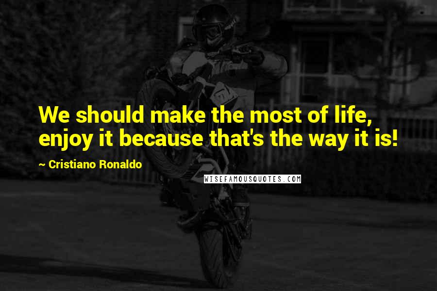 Cristiano Ronaldo quotes: We should make the most of life, enjoy it because that's the way it is!