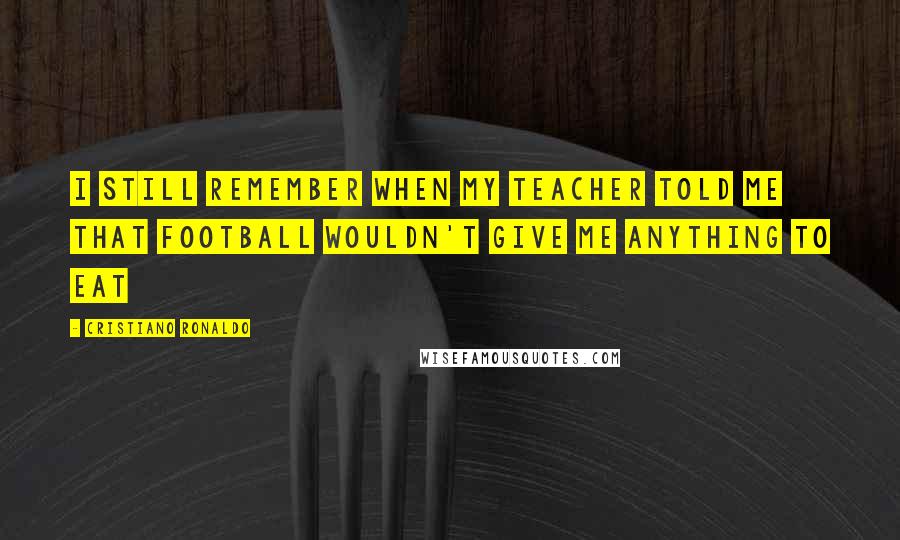 Cristiano Ronaldo quotes: I still remember when my teacher told me that football wouldn't give me anything to eat