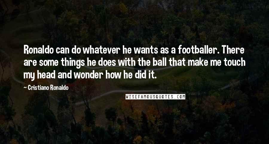 Cristiano Ronaldo quotes: Ronaldo can do whatever he wants as a footballer. There are some things he does with the ball that make me touch my head and wonder how he did it. Cristiano Ronaldo quotes: Ronaldo can do whatever he wants as a footballer. There are some things he does with the ball that make me touch my head and wonder how he did it.