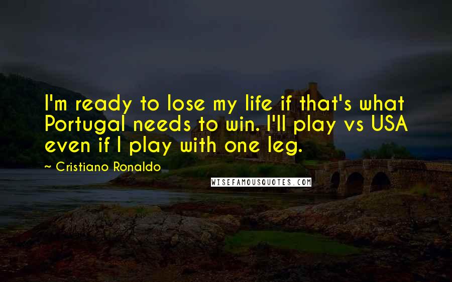 Cristiano Ronaldo quotes: I'm ready to lose my life if that's what Portugal needs to win. I'll play vs USA even if I play with one leg. Cristiano Ronaldo quotes: I'm ready to lose my life if that's what Portugal needs to win. I'll play vs USA even if I play with one leg.