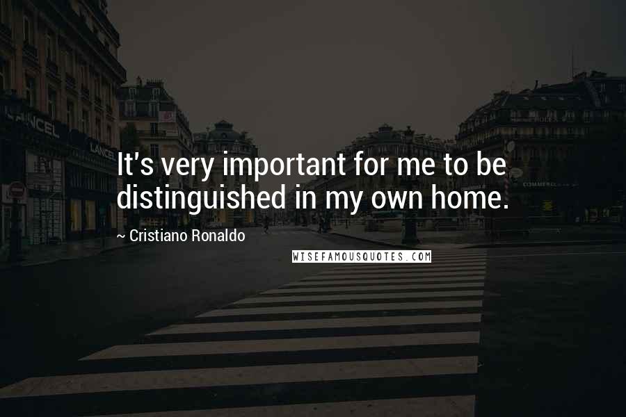 Cristiano Ronaldo quotes: It's very important for me to be distinguished in my own home.