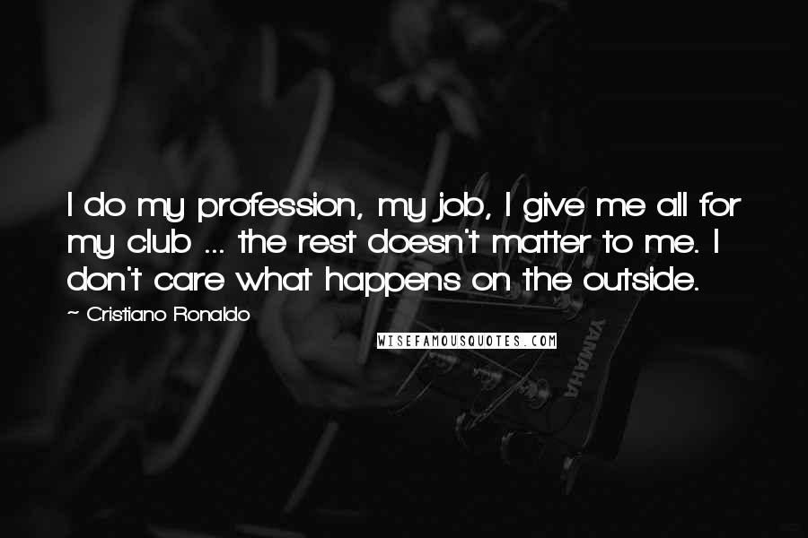 Cristiano Ronaldo quotes: I do my profession, my job, I give me all for my club ... the rest doesn't matter to me. I don't care what happens on the outside. Cristiano Ronaldo quotes: I do my profession, my job, I give me all for my club ... the rest doesn't matter to me. I don't care what happens on the outside.