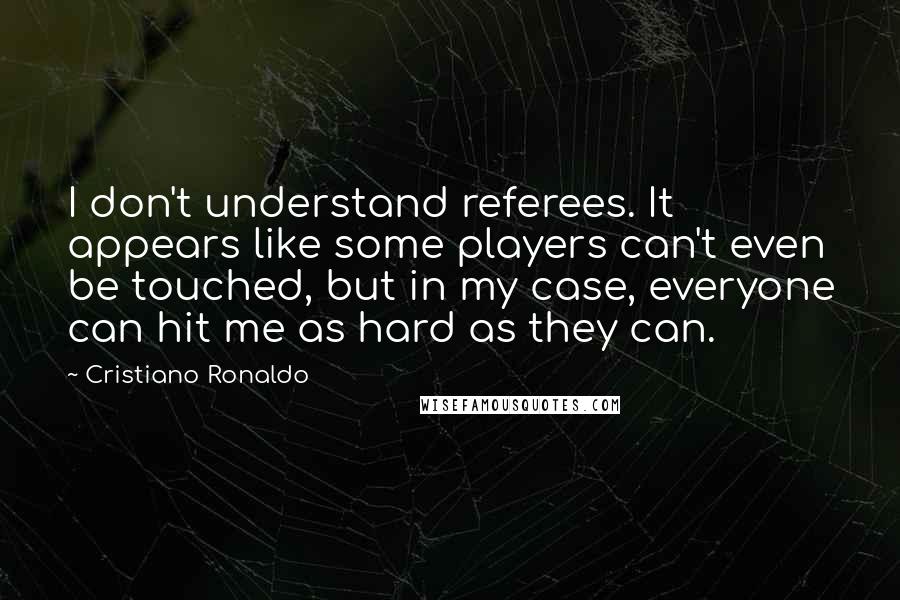 Cristiano Ronaldo quotes: I don't understand referees. It appears like some players can't even be touched, but in my case, everyone can hit me as hard as they can. Cristiano Ronaldo quotes: I don't understand referees. It appears like some players can't even be touched, but in my case, everyone can hit me as hard as they can.