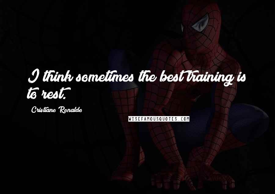 Cristiano Ronaldo quotes: I think sometimes the best training is to rest.