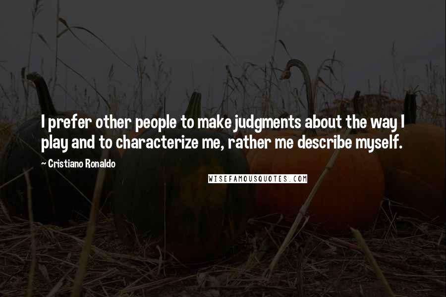 Cristiano Ronaldo quotes: I prefer other people to make judgments about the way I play and to characterize me, rather me describe myself. Cristiano Ronaldo quotes: I prefer other people to make judgments about the way I play and to characterize me, rather me describe myself.