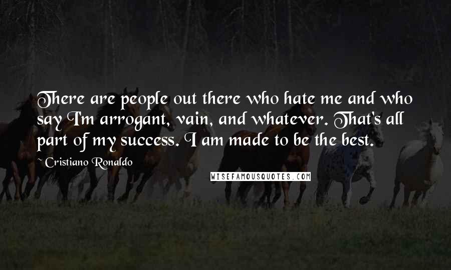 Cristiano Ronaldo quotes: There are people out there who hate me and who say I'm arrogant, vain, and whatever. That's all part of my success. I am made to be the best.