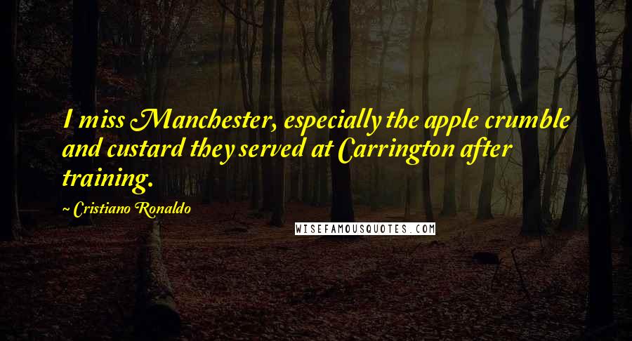 Cristiano Ronaldo quotes: I miss Manchester, especially the apple crumble and custard they served at Carrington after training. Cristiano Ronaldo quotes: I miss Manchester, especially the apple crumble and custard they served at Carrington after training.
