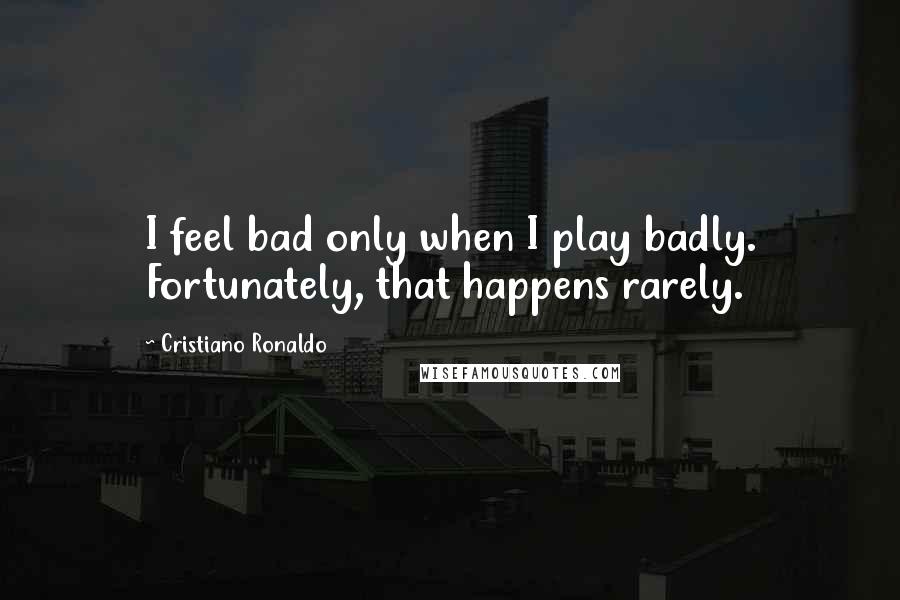 Cristiano Ronaldo quotes: I feel bad only when I play badly. Fortunately, that happens rarely.