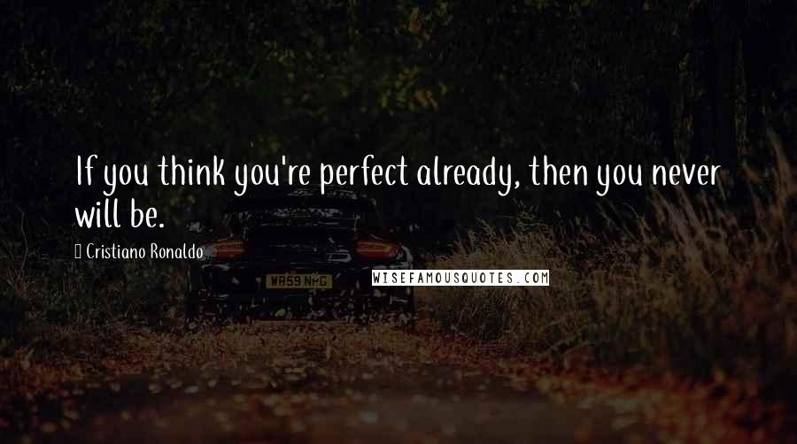 Cristiano Ronaldo quotes: If you think you're perfect already, then you never will be.