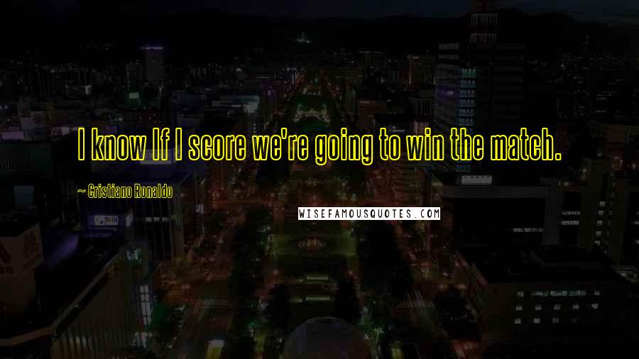 Cristiano Ronaldo quotes: I know If I score we're going to win the match.