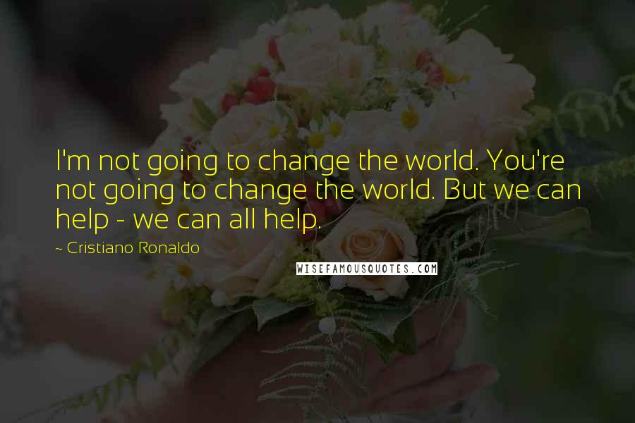 Cristiano Ronaldo quotes: I'm not going to change the world. You're not going to change the world. But we can help - we can all help.