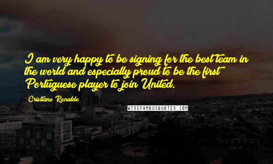 Cristiano Ronaldo quotes: I am very happy to be signing for the best team in the world and especially proud to be the first Portuguese player to join United.