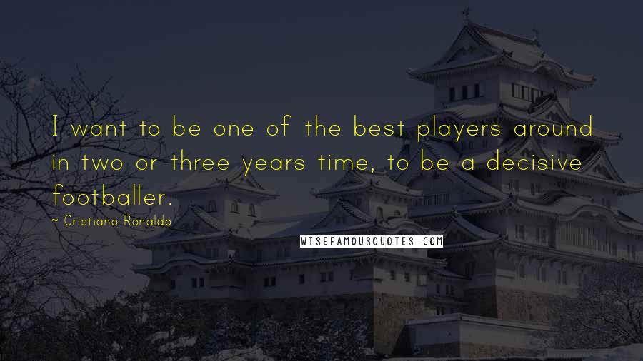 Cristiano Ronaldo quotes: I want to be one of the best players around in two or three years time, to be a decisive footballer. Cristiano Ronaldo quotes: I want to be one of the best players around in two or three years time, to be a decisive footballer.