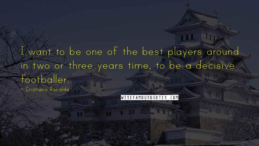 Cristiano Ronaldo quotes: I want to be one of the best players around in two or three years time, to be a decisive footballer.