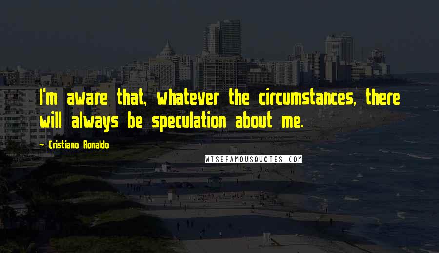 Cristiano Ronaldo quotes: I'm aware that, whatever the circumstances, there will always be speculation about me.