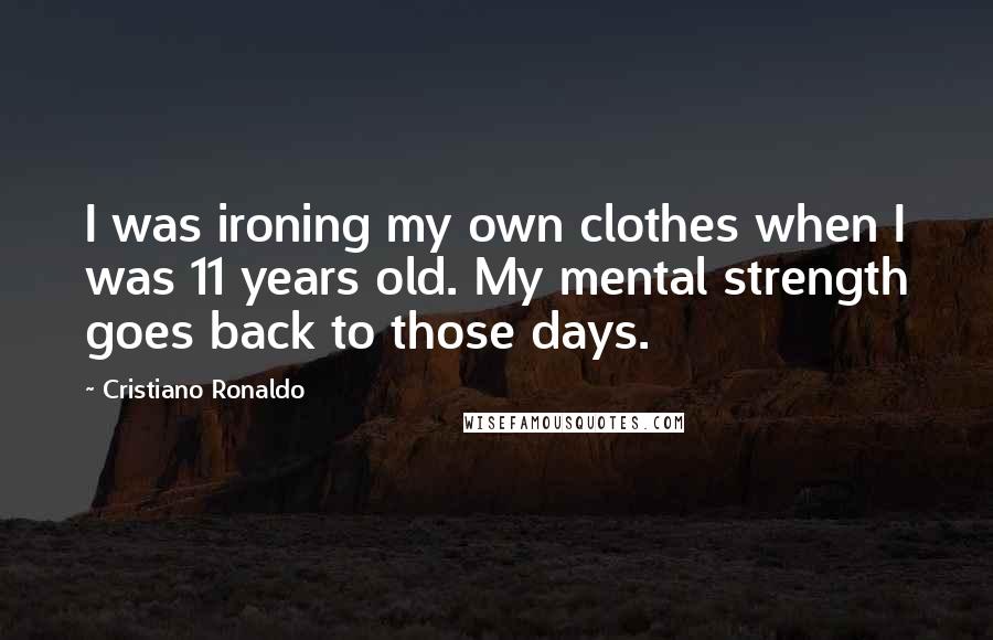 Cristiano Ronaldo quotes: I was ironing my own clothes when I was 11 years old. My mental strength goes back to those days.