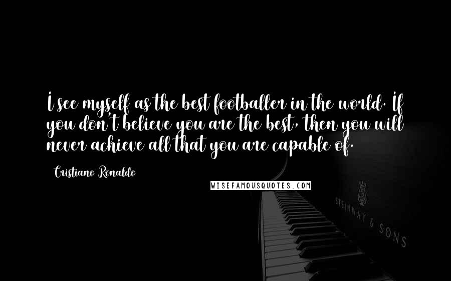 Cristiano Ronaldo quotes: I see myself as the best footballer in the world. If you don't believe you are the best, then you will never achieve all that you are capable of.