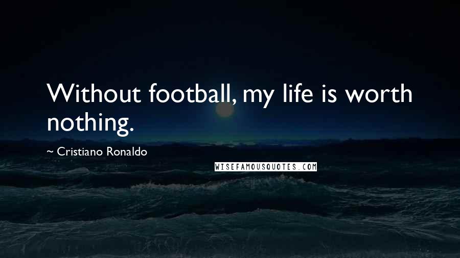 Cristiano Ronaldo quotes: Without football, my life is worth nothing.