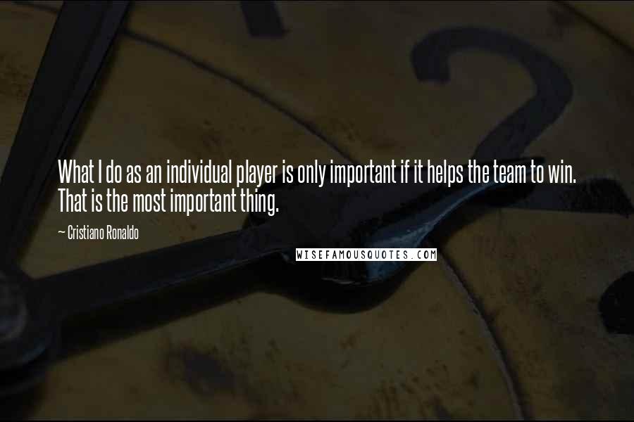 Cristiano Ronaldo quotes: What I do as an individual player is only important if it helps the team to win. That is the most important thing.