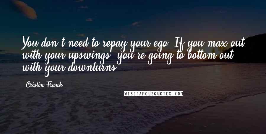 Cristin Frank quotes: You don't need to repay your ego. If you max out with your upswings, you're going to bottom out with your downturns.