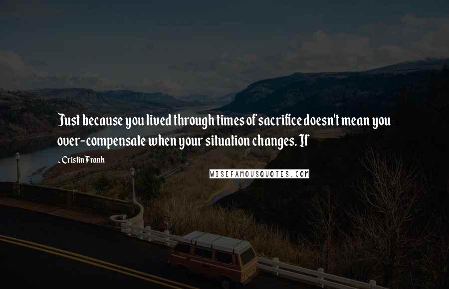 Cristin Frank quotes: Just because you lived through times of sacrifice doesn't mean you over-compensate when your situation changes. If Cristin Frank quotes: Just because you lived through times of sacrifice doesn't mean you over-compensate when your situation changes. If