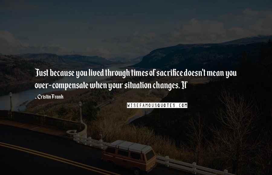 Cristin Frank quotes: Just because you lived through times of sacrifice doesn't mean you over-compensate when your situation changes. If