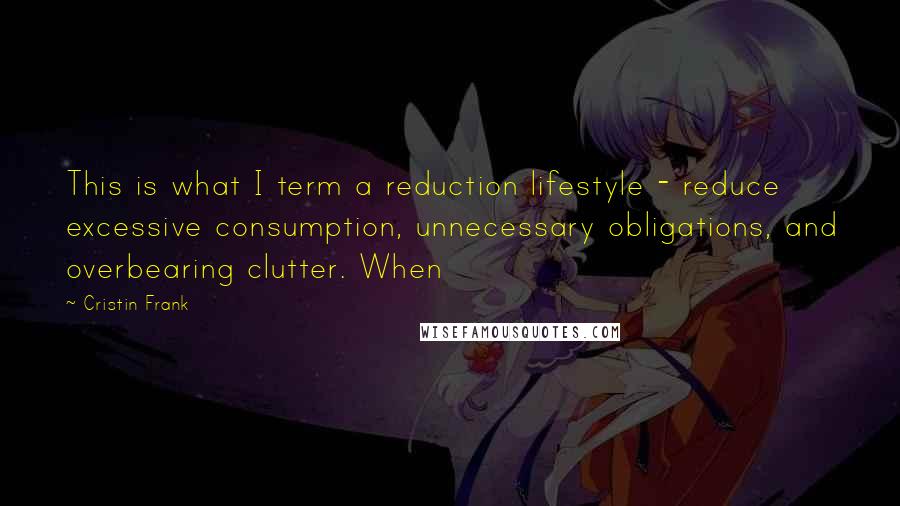 Cristin Frank quotes: This is what I term a reduction lifestyle - reduce excessive consumption, unnecessary obligations, and overbearing clutter. When