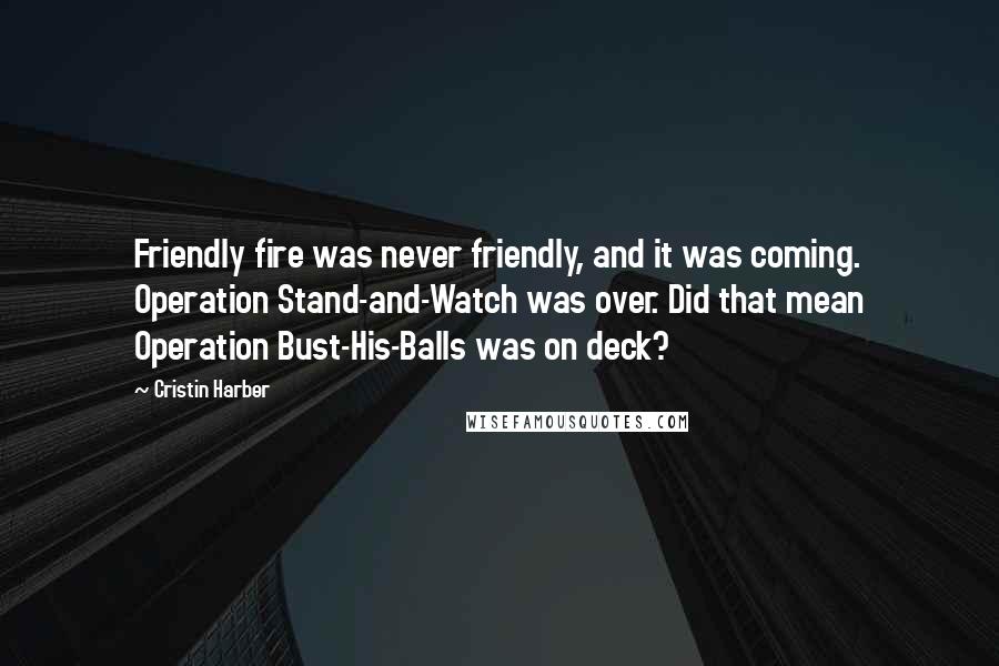 Cristin Harber quotes: Friendly fire was never friendly, and it was coming. Operation Stand-and-Watch was over. Did that mean Operation Bust-His-Balls was on deck?