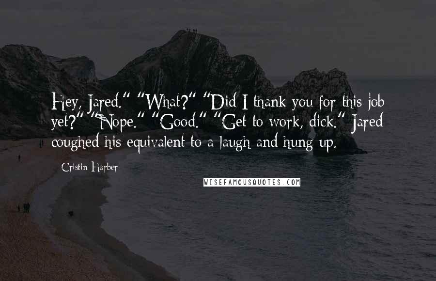 Cristin Harber quotes: Hey, Jared." "What?" "Did I thank you for this job yet?" "Nope." "Good." "Get to work, dick." Jared coughed his equivalent to a laugh and hung up.