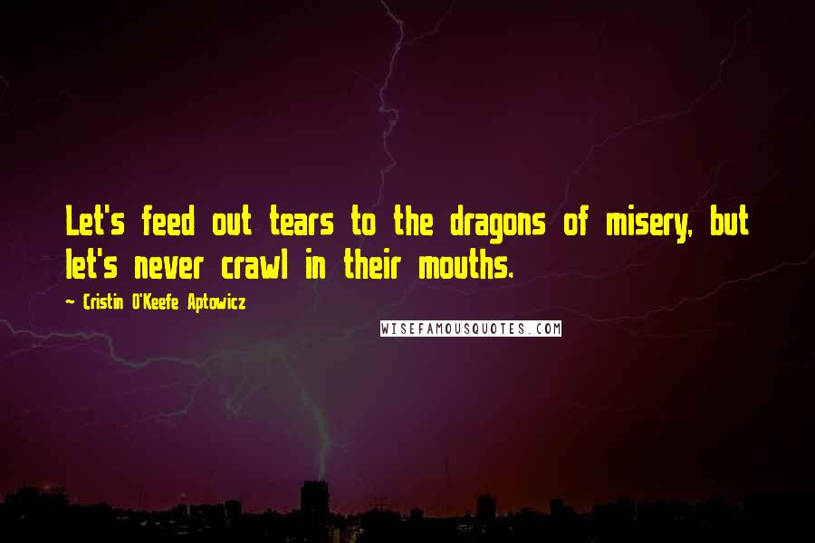 Cristin O'Keefe Aptowicz quotes: Let's feed out tears to the dragons of misery, but let's never crawl in their mouths.