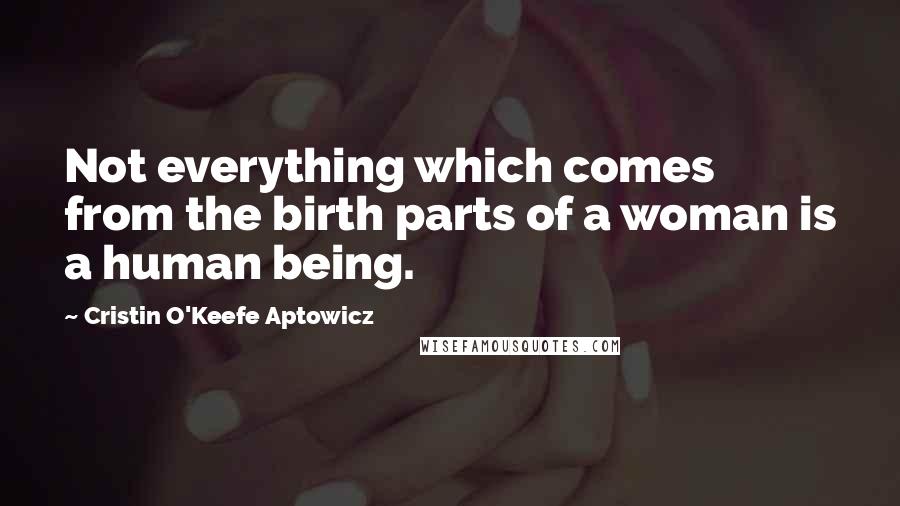 Cristin O'Keefe Aptowicz quotes: Not everything which comes from the birth parts of a woman is a human being.