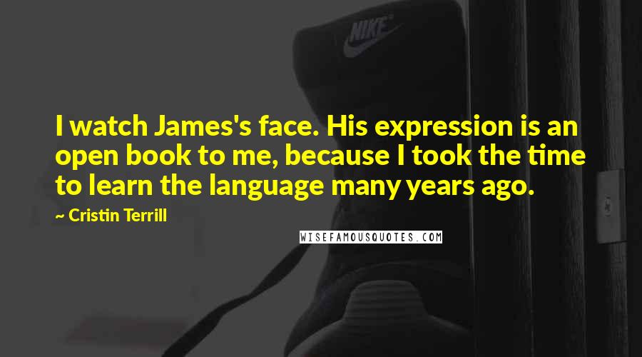 Cristin Terrill quotes: I watch James's face. His expression is an open book to me, because I took the time to learn the language many years ago.