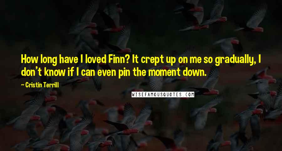 Cristin Terrill quotes: How long have I loved Finn? It crept up on me so gradually, I don't know if I can even pin the moment down.