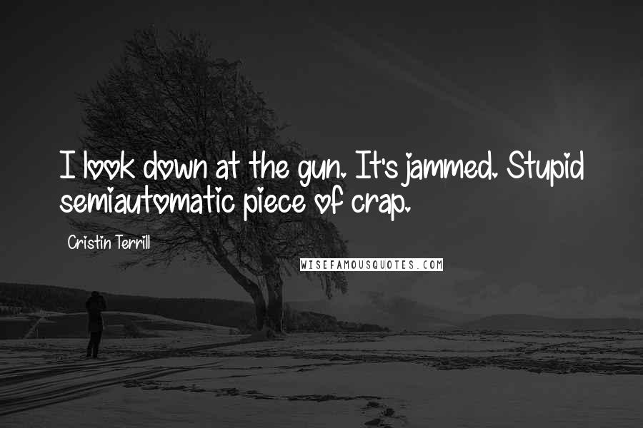 Cristin Terrill quotes: I look down at the gun. It's jammed. Stupid semiautomatic piece of crap.