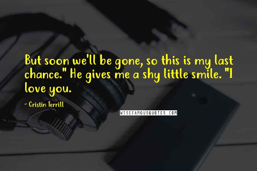 Cristin Terrill quotes: But soon we'll be gone, so this is my last chance." He gives me a shy little smile. "I love you.