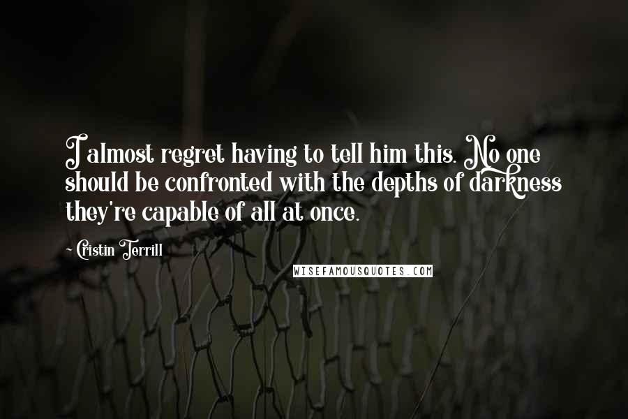 Cristin Terrill quotes: I almost regret having to tell him this. No one should be confronted with the depths of darkness they're capable of all at once.