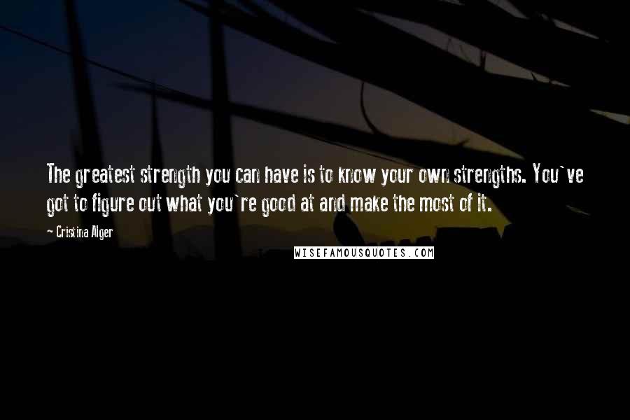 Cristina Alger quotes: The greatest strength you can have is to know your own strengths. You've got to figure out what you're good at and make the most of it.