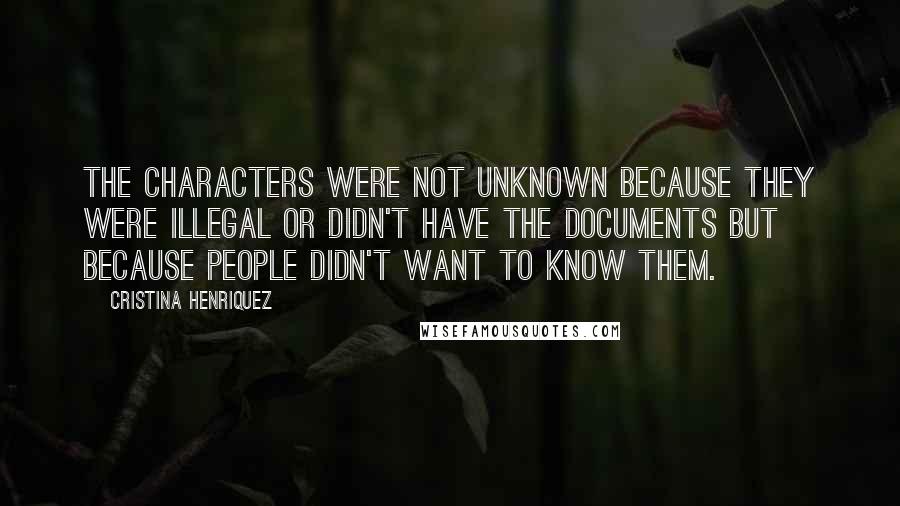 Cristina Henriquez quotes: The characters were not unknown because they were illegal or didn't have the documents but because people didn't want to know them.
