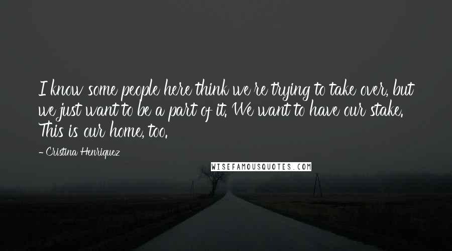Cristina Henriquez quotes: I know some people here think we're trying to take over, but we just want to be a part of it. We want to have our stake. This is our