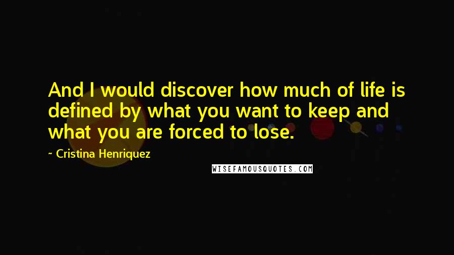 Cristina Henriquez quotes: And I would discover how much of life is defined by what you want to keep and what you are forced to lose.