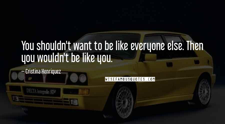 Cristina Henriquez quotes: You shouldn't want to be like everyone else. Then you wouldn't be like you.