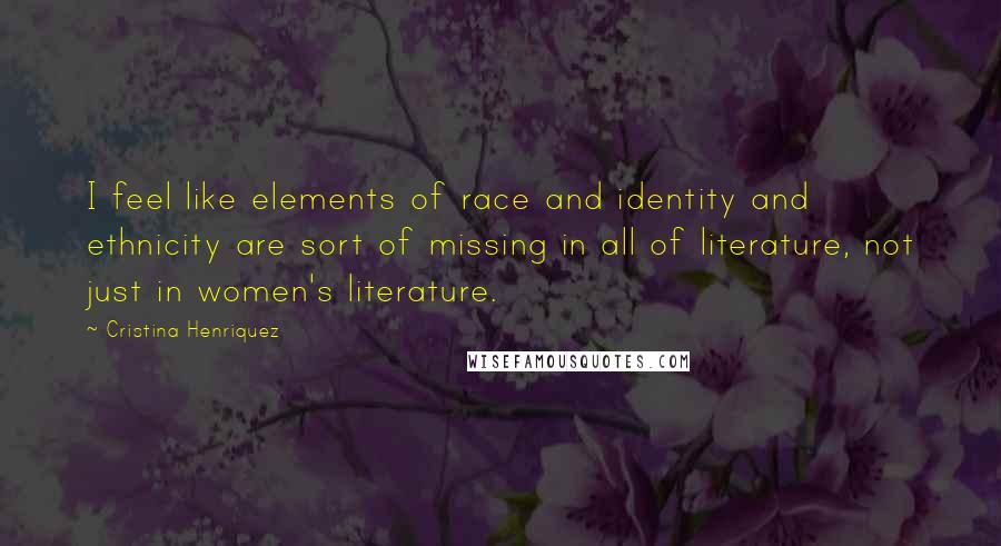 Cristina Henriquez quotes: I feel like elements of race and identity and ethnicity are sort of missing in all of literature, not just in women's literature. Cristina Henriquez quotes: I feel like elements of race and identity and ethnicity are sort of missing in all of literature, not just in women's literature.