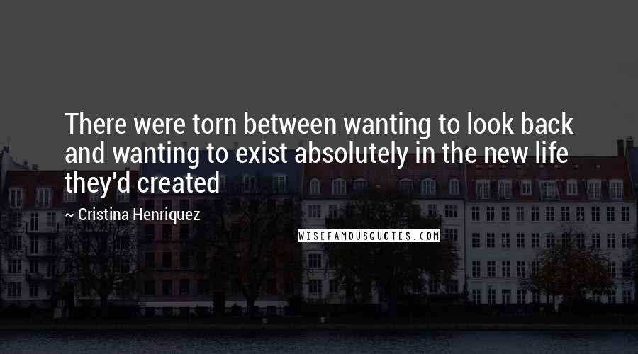 Cristina Henriquez quotes: There were torn between wanting to look back and wanting to exist absolutely in the new life they'd created Cristina Henriquez quotes: There were torn between wanting to look back and wanting to exist absolutely in the new life they'd created