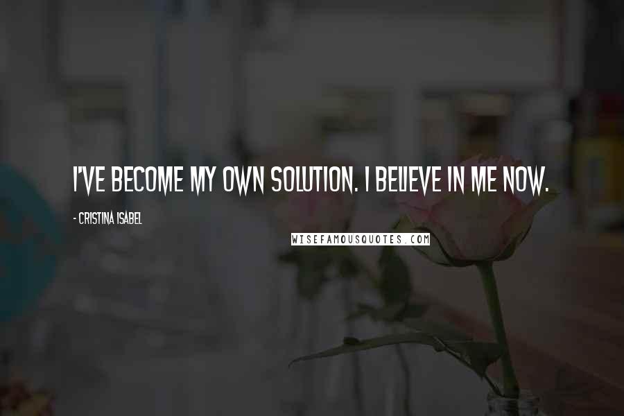 Cristina Isabel quotes: I've become my own solution. I believe in me now.